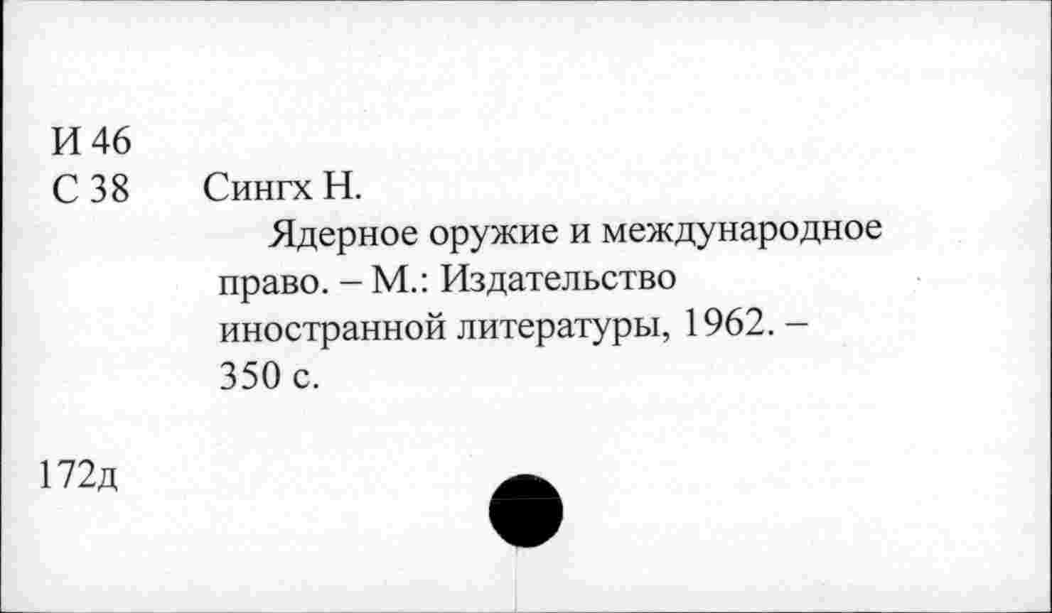 ﻿И 46
С 38 Сингх Н.
Ядерное оружие и международное право. - М.: Издательство иностранной литературы, 1962. — 350 с.
172д